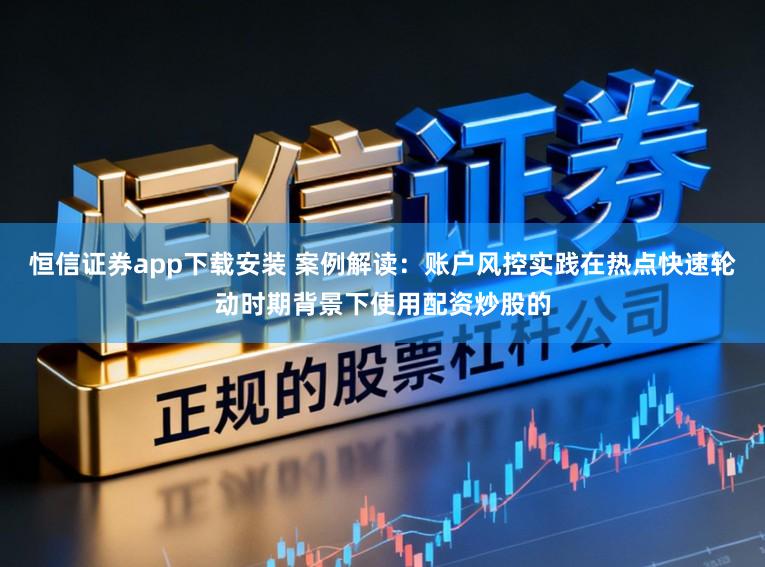 恒信证券app下载安装 案例解读：账户风控实践在热点快速轮动时期背景下使用配资炒股的