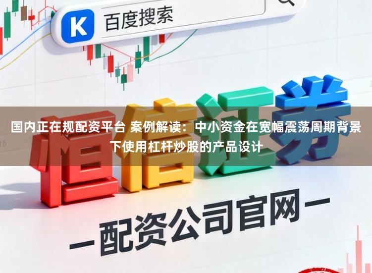 国内正在规配资平台 案例解读：中小资金在宽幅震荡周期背景下使用杠杆炒股的产品设计