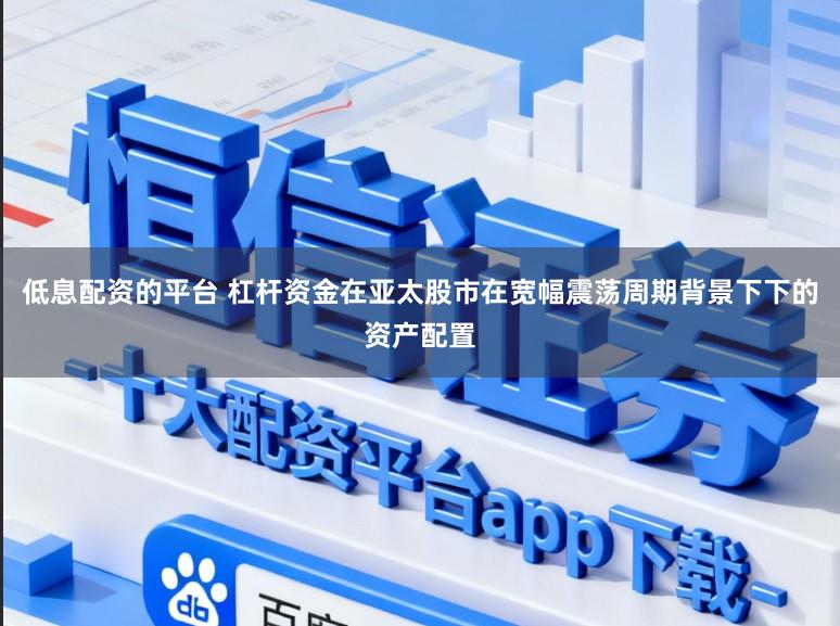 低息配资的平台 杠杆资金在亚太股市在宽幅震荡周期背景下下的资产配置