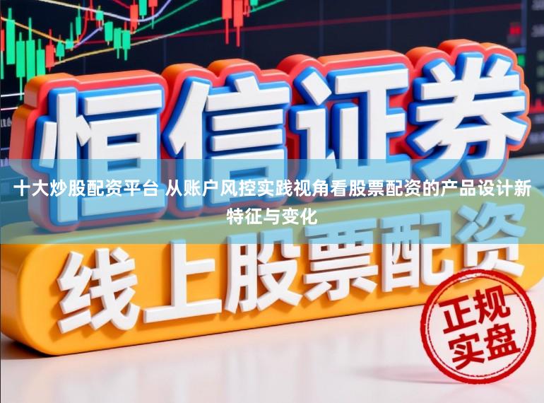 十大炒股配资平台 从账户风控实践视角看股票配资的产品设计新特征与变化