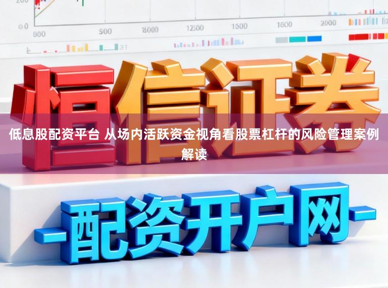 低息股配资平台 从场内活跃资金视角看股票杠杆的风险管理案例解读