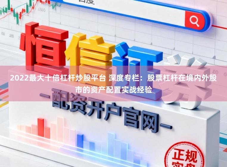 2022最大十倍杠杆炒股平台 深度专栏：股票杠杆在境内外股市的资产配置实战经验