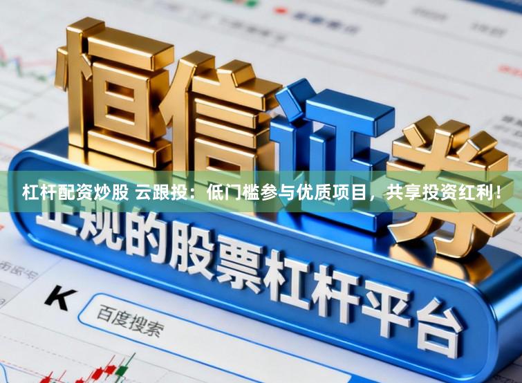 杠杆配资炒股 云跟投:低门槛参与优质项目,共享投资红利!