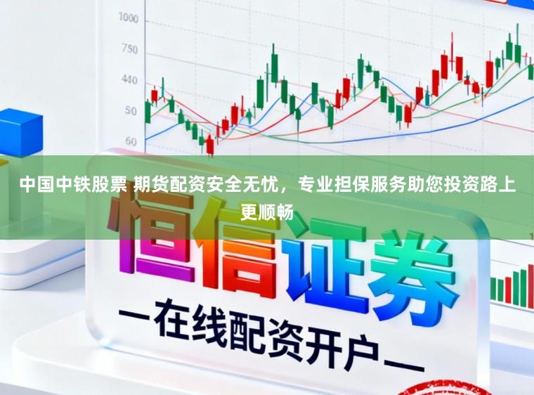 中国中铁股票 期货配资安全无忧，专业担保服务助您投资路上更顺畅