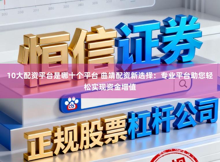 10大配资平台是哪十个平台 曲靖配资新选择：专业平台助您轻松实现资金增值
