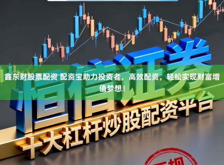 鑫东财股票配资 配资宝助力投资者,高效配资,轻松实现财富增值梦想!