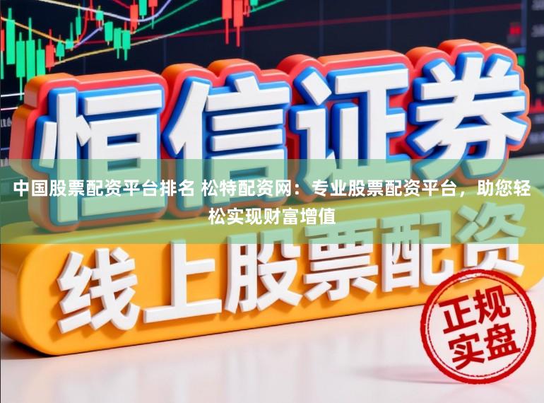 中国股票配资平台排名 松特配资网：专业股票配资平台，助您轻松实现财富增值