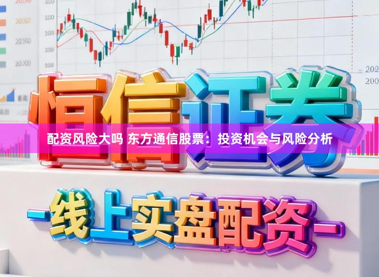 配资风险大吗 东方通信股票:投资机会与风险分析