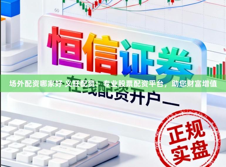 场外配资哪家好 义旺配资：专业股票配资平台，助您财富增值