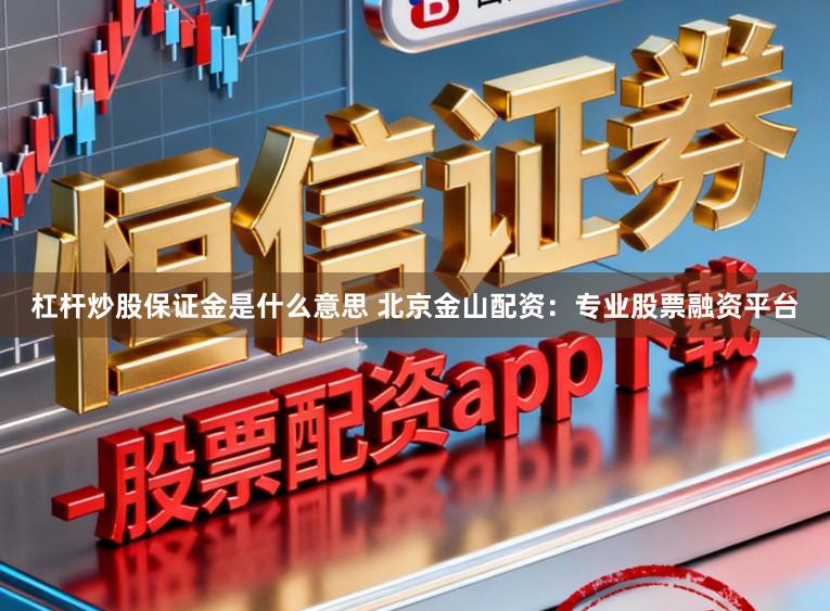 杠杆炒股保证金是什么意思 北京金山配资：专业股票融资平台