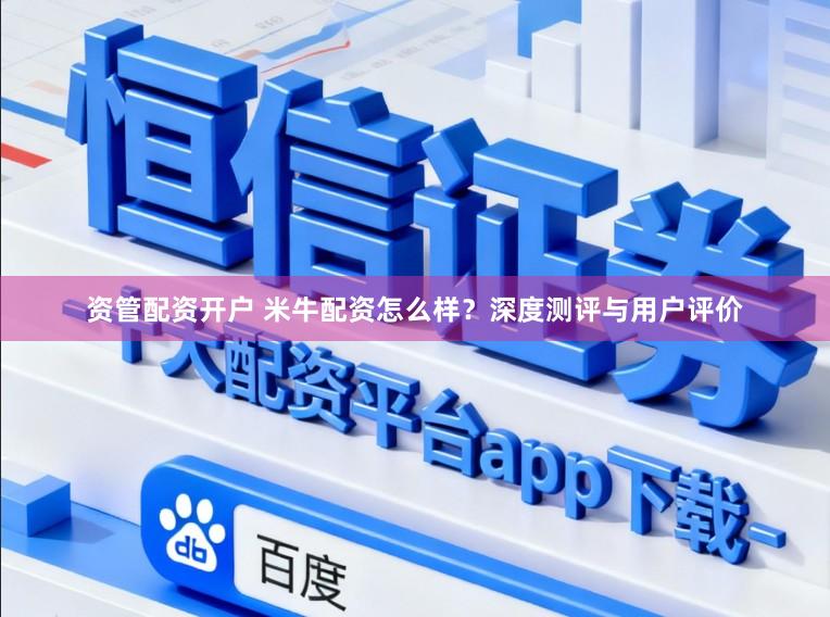 资管配资开户 米牛配资怎么样？深度测评与用户评价