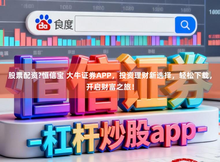 股票配资?恒信宝 大牛证券APP，投资理财新选择，轻松下载，开启财富之旅！