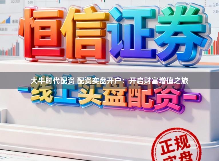 大牛时代配资 配资实盘开户：开启财富增值之旅