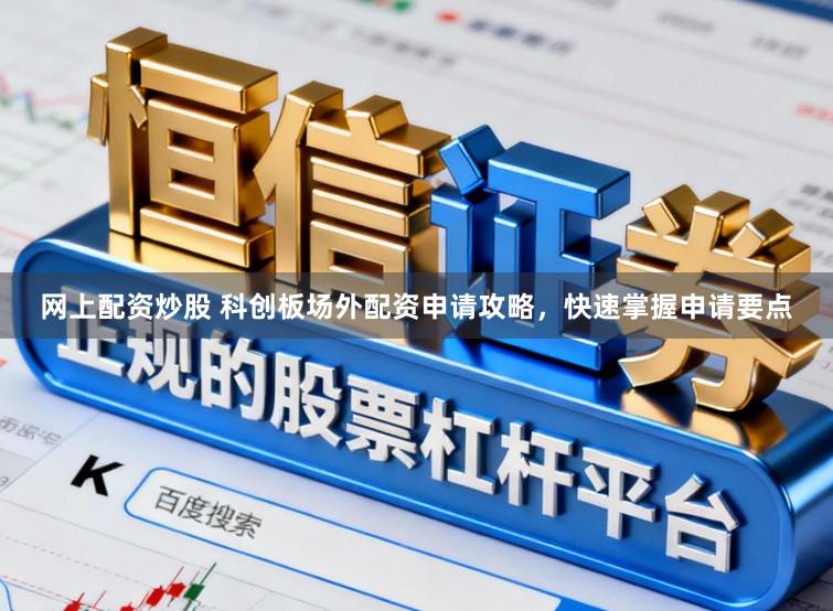 网上配资炒股 科创板场外配资申请攻略，快速掌握申请要点