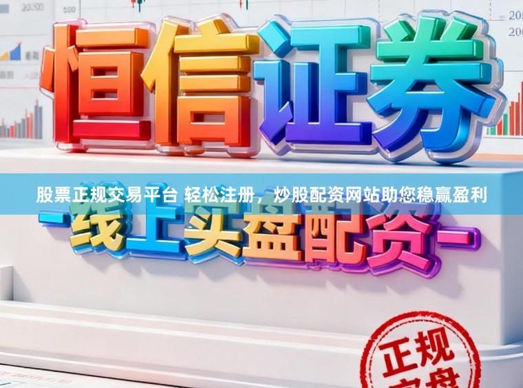 股票正规交易平台 轻松注册，炒股配资网站助您稳赢盈利