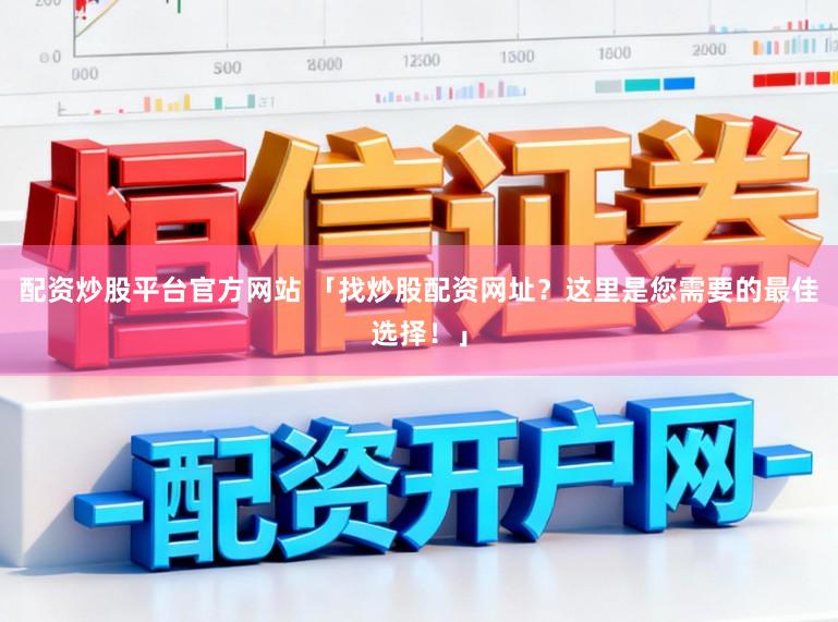 配资炒股平台官方网站 「找炒股配资网址？这里是您需要的最佳选择！」