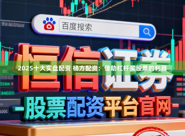 2025十大实盘配资 杨方配资：借助杠杆买股票的利器