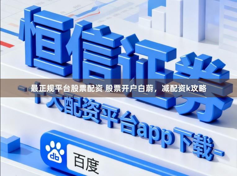 最正规平台股票配资 股票开户白蔚，减配资k攻略