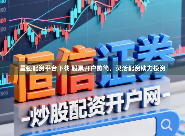 最强配资平台下载 股票开户蹦简，灵活配资助力投资