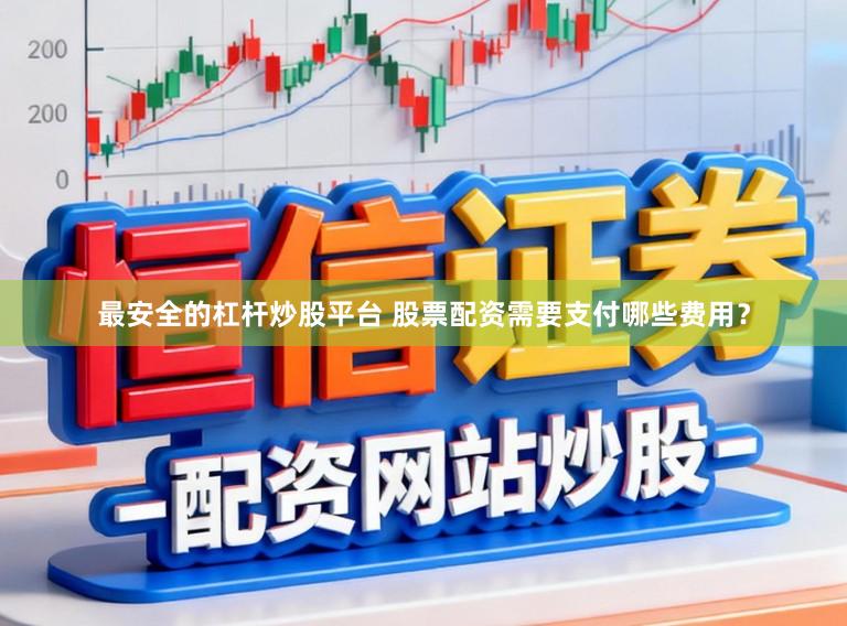 最安全的杠杆炒股平台 股票配资需要支付哪些费用？
