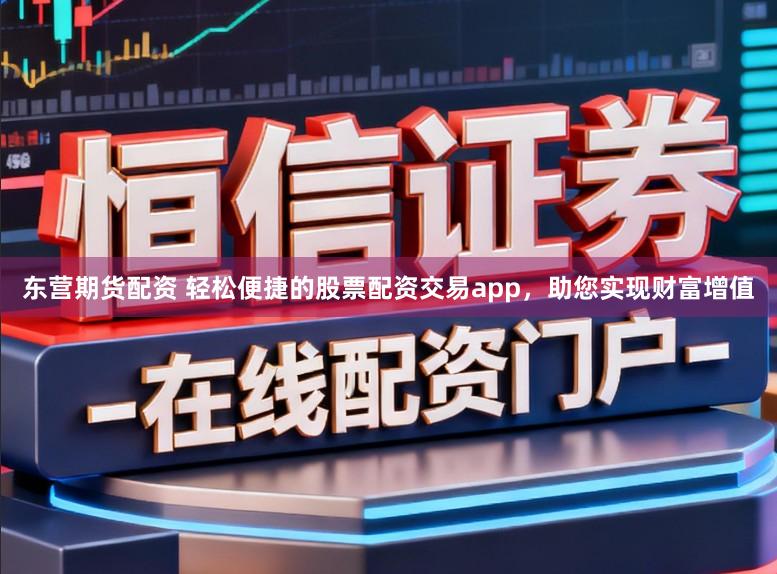 东营期货配资 轻松便捷的股票配资交易app，助您实现财富增值