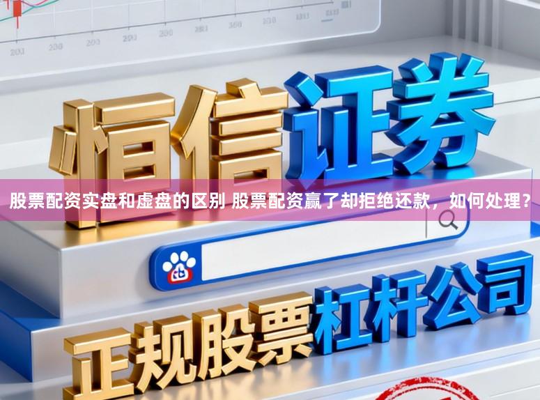 股票配资实盘和虚盘的区别 股票配资赢了却拒绝还款，如何处理？