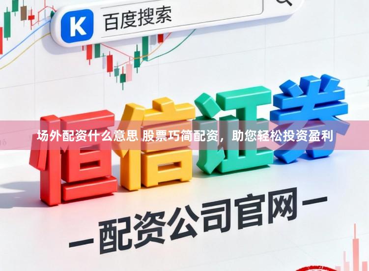 场外配资什么意思 股票巧简配资，助您轻松投资盈利