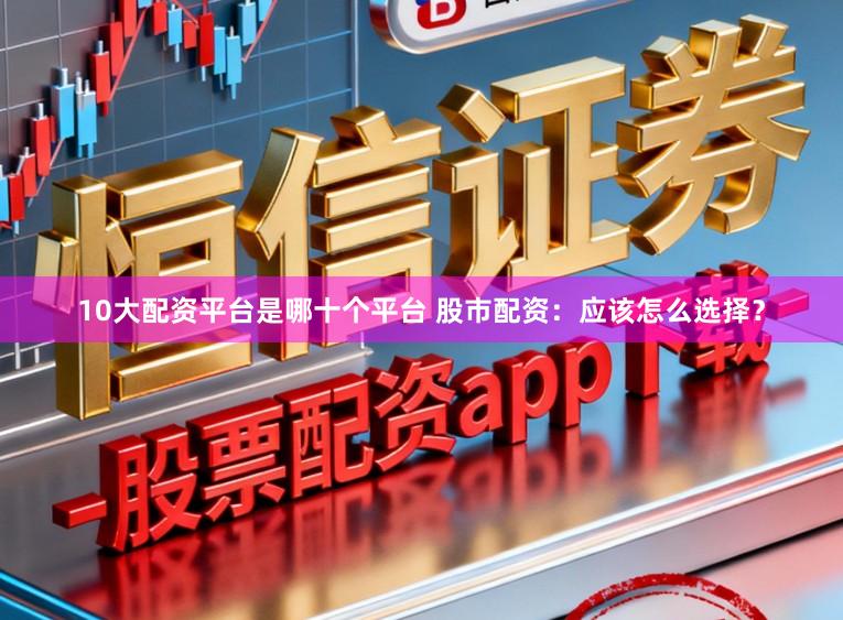 10大配资平台是哪十个平台 股市配资：应该怎么选择？
