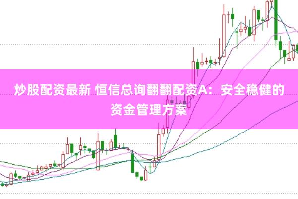 炒股配资最新 恒信总询翻翻配资A：安全稳健的资金管理方案