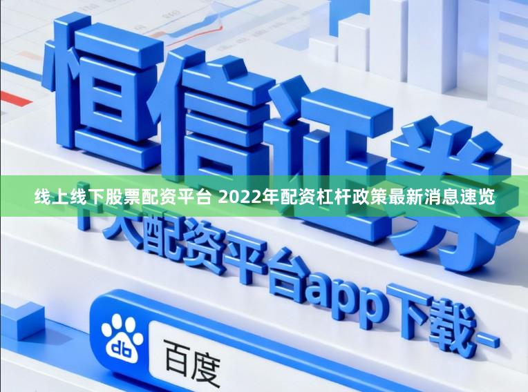 线上线下股票配资平台 2022年配资杠杆政策最新消息速览