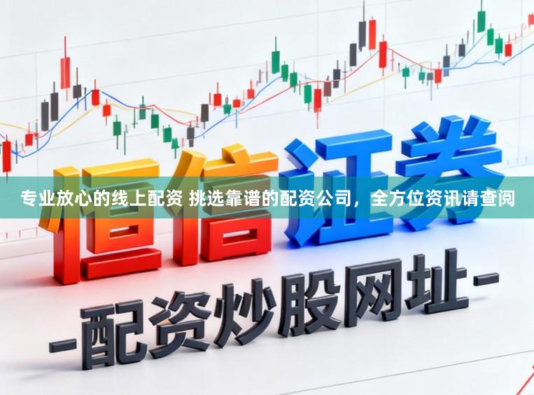 专业放心的线上配资 挑选靠谱的配资公司，全方位资讯请查阅