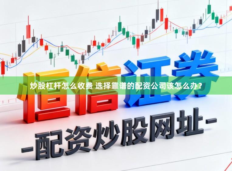 炒股杠杆怎么收费 选择靠谱的配资公司该怎么办？