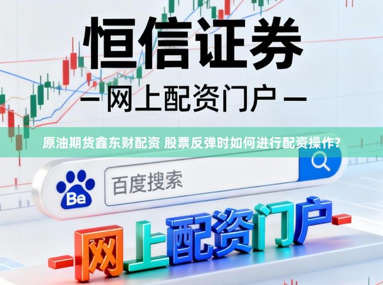 原油期货鑫东财配资 股票反弹时如何进行配资操作?