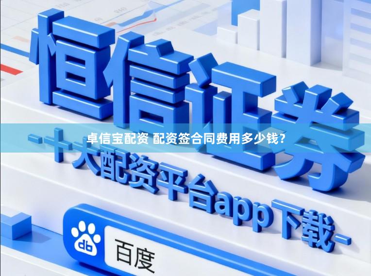 卓信宝配资 配资签合同费用多少钱?