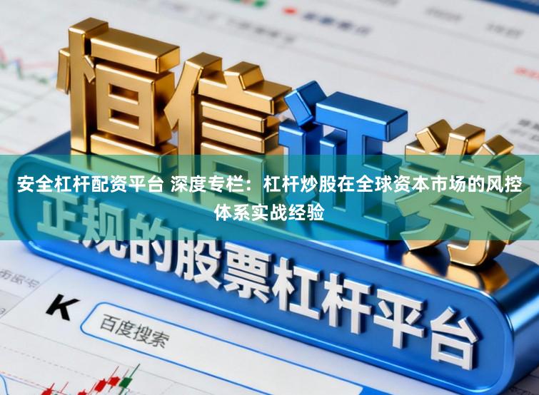 安全杠杆配资平台 深度专栏：杠杆炒股在全球资本市场的风控体系实战经验