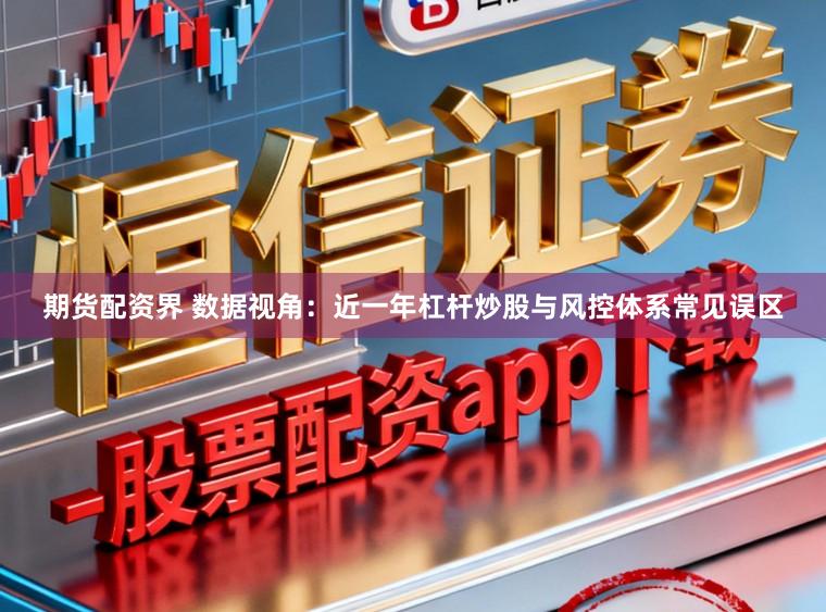 期货配资界 数据视角：近一年杠杆炒股与风控体系常见误区