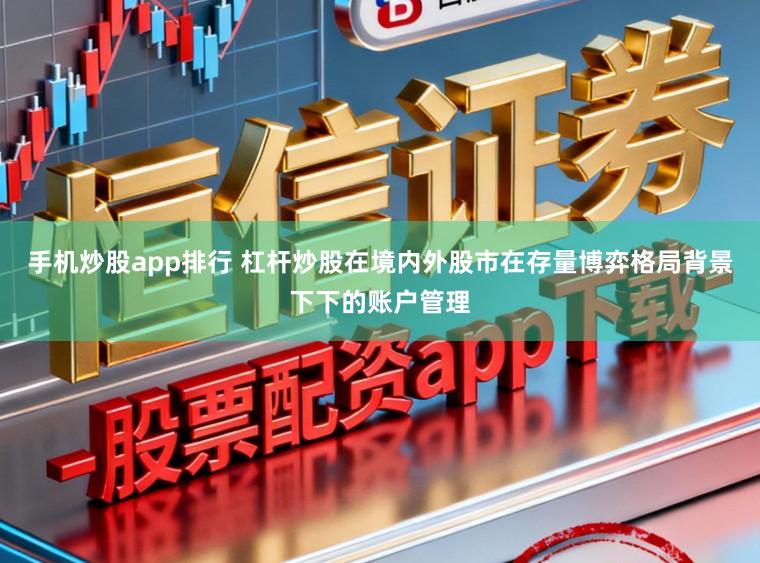 手机炒股app排行 杠杆炒股在境内外股市在存量博弈格局背景下下的账户管理