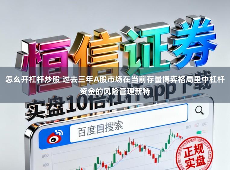 怎么开杠杆炒股 过去三年A股市场在当前存量博弈格局里中杠杆资金的风险管理新特