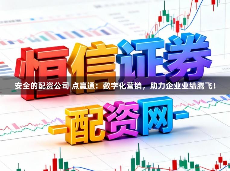 安全的配资公司 点嬴通：数字化营销，助力企业业绩腾飞！