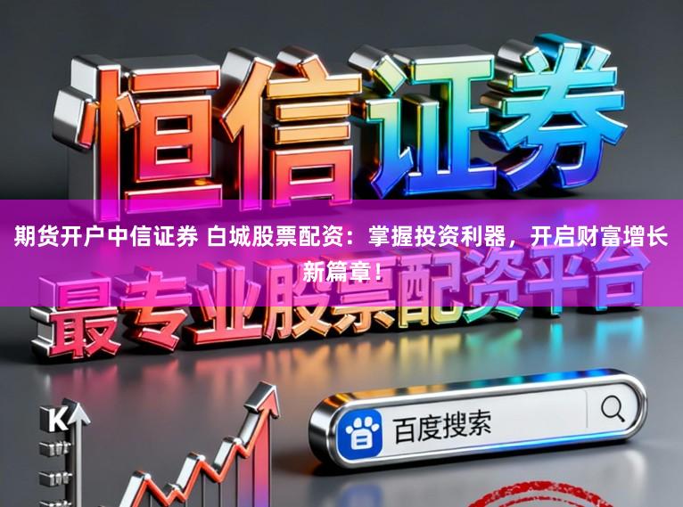 期货开户中信证券 白城股票配资：掌握投资利器，开启财富增长新篇章！