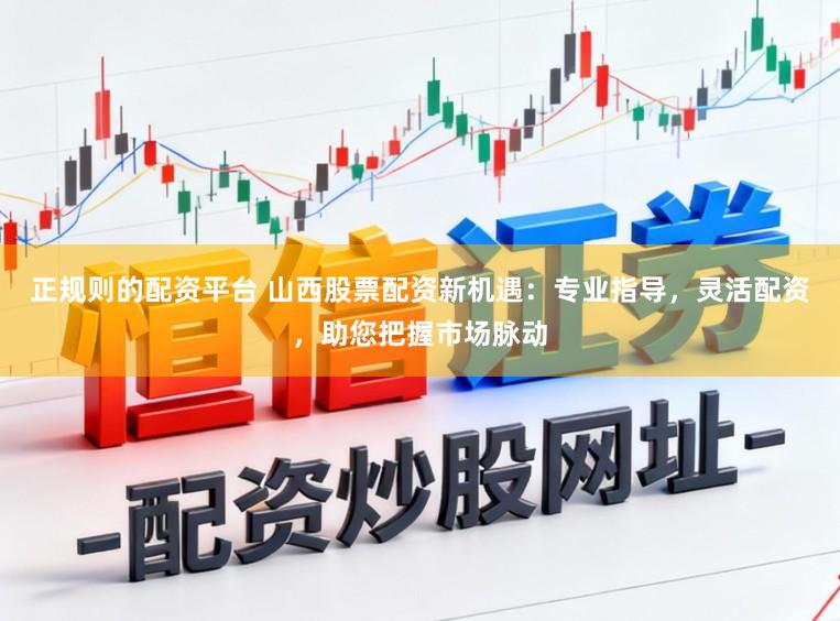 正规则的配资平台 山西股票配资新机遇:专业指导,灵活配资,助您把握市场脉动