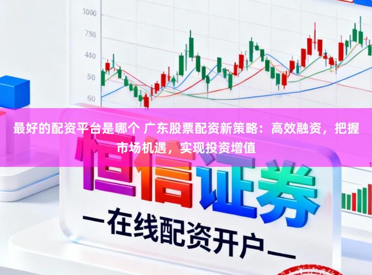 最好的配资平台是哪个 广东股票配资新策略：高效融资，把握市场机遇，实现投资增值