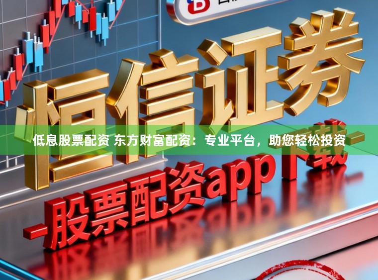 低息股票配资 东方财富配资：专业平台，助您轻松投资