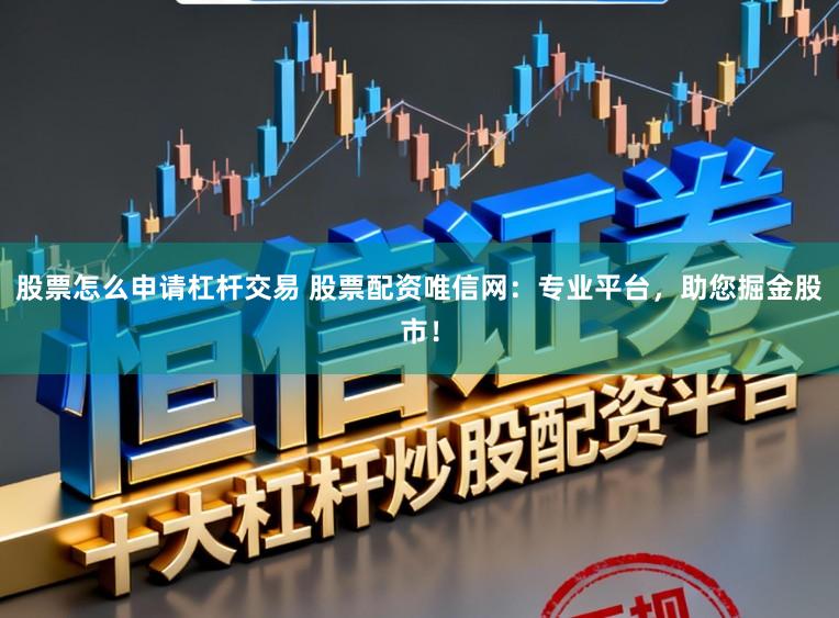 股票怎么申请杠杆交易 股票配资唯信网：专业平台，助您掘金股市！