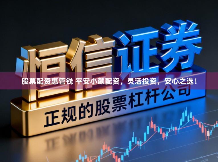 股票配资惠管钱 平安小额配资，灵活投资，安心之选！
